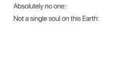 Nobody: - Absolutely nobody: The phrase "Nobody: - Absolutely nobody:" has become a cultural touchstone, often used in memes